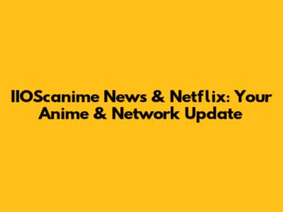 IIOScanime News & Netflix: Your Anime & Network Update