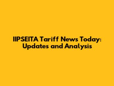 IIPSEITA Tariff News Today: Updates and Analysis
