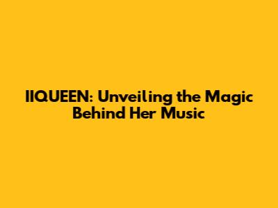 IIQUEEN: Unveiling the Magic Behind Her Music