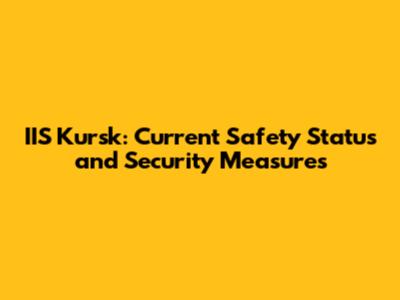 IIS Kursk: Current Safety Status and Security Measures