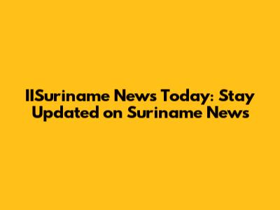 IISuriname News Today: Stay Updated on Suriname News