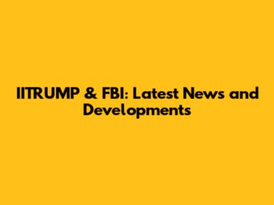 IITRUMP & FBI: Latest News and Developments