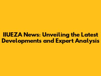 IIUEZA News: Unveiling the Latest Developments and Expert Analysis