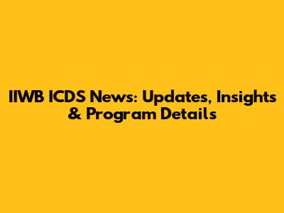 IIWB ICDS News: Updates, Insights & Program Details