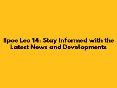 IIpoe Leo 14: Stay Informed with the Latest News and Developments