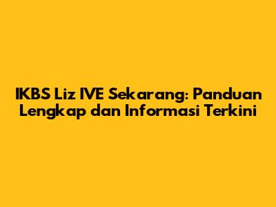 IKBS Liz IVE Sekarang: Panduan Lengkap dan Informasi Terkini