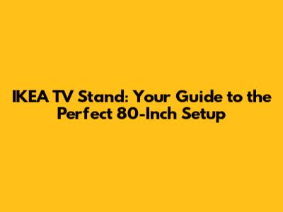 IKEA TV Stand: Your Guide to the Perfect 80-Inch Setup