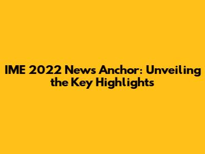IME 2022 News Anchor: Unveiling the Key Highlights