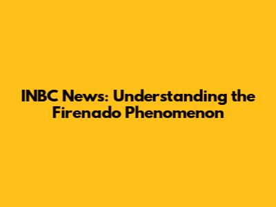 INBC News: Understanding the Firenado Phenomenon