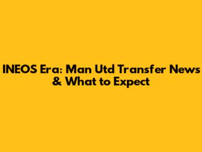 INEOS Era: Man Utd Transfer News & What to Expect