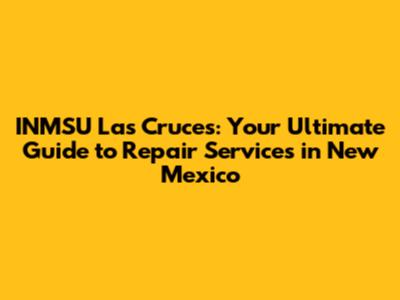 INMSU Las Cruces: Your Ultimate Guide to Repair Services in New Mexico