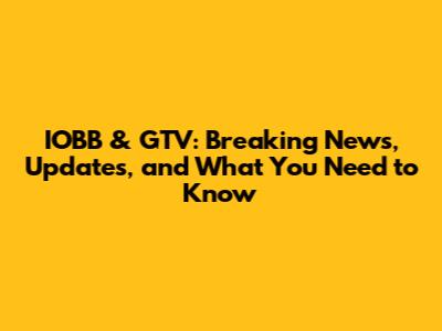 IOBB & GTV: Breaking News, Updates, and What You Need to Know