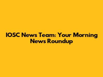 IOSC News Team: Your Morning News Roundup