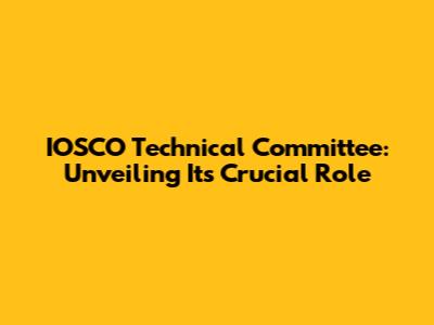 IOSCO Technical Committee: Unveiling Its Crucial Role