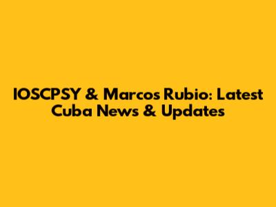IOSCPSY & Marcos Rubio: Latest Cuba News & Updates