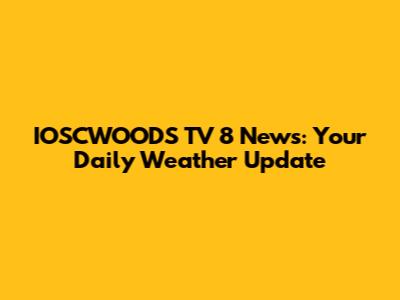IOSCWOODS TV 8 News: Your Daily Weather Update