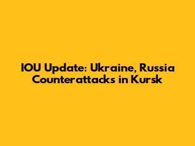 IOU Update: Ukraine, Russia Counterattacks in Kursk