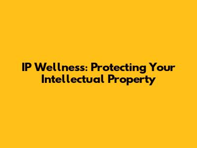 IP Wellness: Protecting Your Intellectual Property