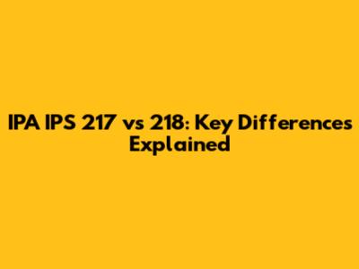 IPA IPS 217 vs 218: Key Differences Explained