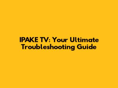 IPAKE TV: Your Ultimate Troubleshooting Guide