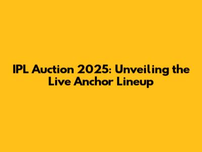 IPL Auction 2025: Unveiling the Live Anchor Lineup
