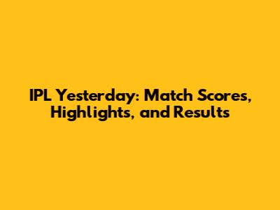 IPL Yesterday: Match Scores, Highlights, and Results