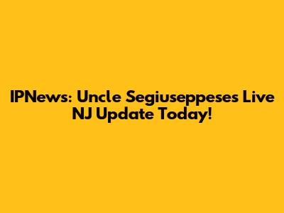IPNews: Uncle Segiuseppese's Live NJ Update Today!
