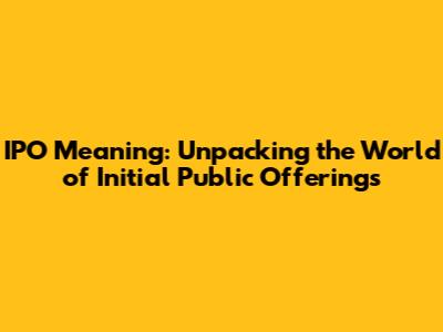 IPO Meaning: Unpacking the World of Initial Public Offerings