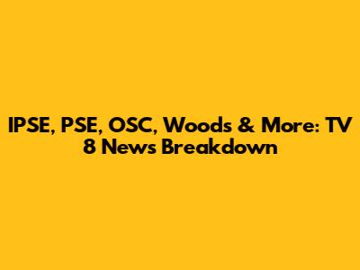 IPSE, PSE, OSC, Woods & More: TV 8 News Breakdown