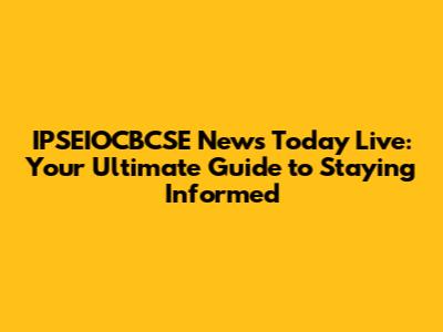 IPSEIOCBCSE News Today Live: Your Ultimate Guide to Staying Informed