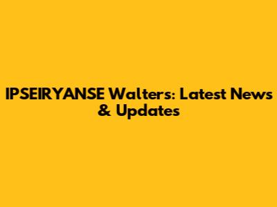 IPSEIRYANSE Walters: Latest News & Updates