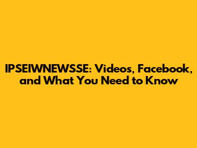 IPSEIWNEWSSE: Videos, Facebook, and What You Need to Know