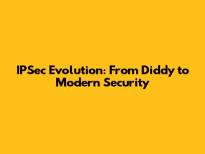 IPSec Evolution: From Diddy to Modern Security