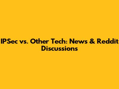 IPSec vs. Other Tech: News & Reddit Discussions