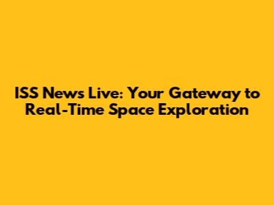 ISS News Live: Your Gateway to Real-Time Space Exploration