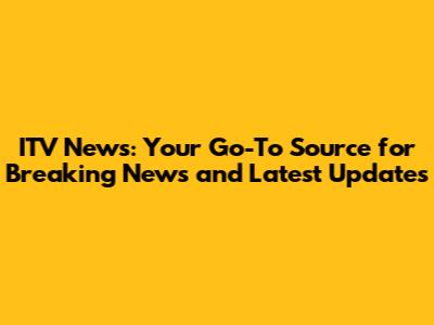 ITV News: Your Go-To Source for Breaking News and Latest Updates