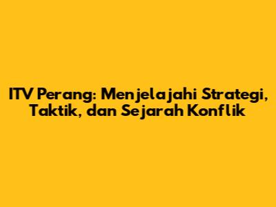 ITV Perang: Menjelajahi Strategi, Taktik, dan Sejarah Konflik
