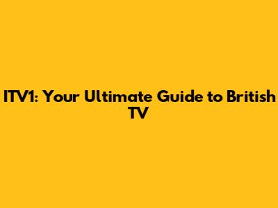 ITV1: Your Ultimate Guide to British TV
