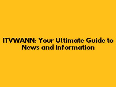 ITVWANN: Your Ultimate Guide to News and Information