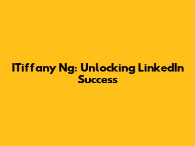 ITiffany Ng: Unlocking LinkedIn Success