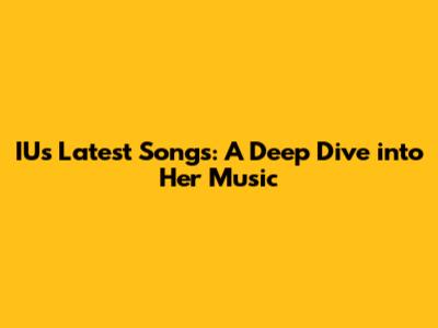 IU's Latest Songs: A Deep Dive into Her Music