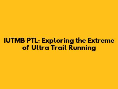 IUTMB PTL: Exploring the Extreme of Ultra Trail Running
