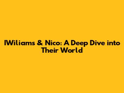 IWiliams & Nico: A Deep Dive into Their World