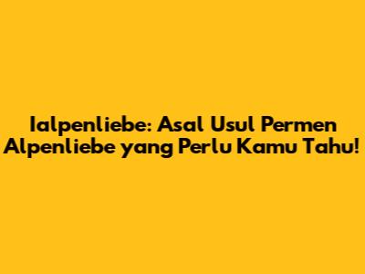 Ialpenliebe: Asal Usul Permen Alpenliebe yang Perlu Kamu Tahu!