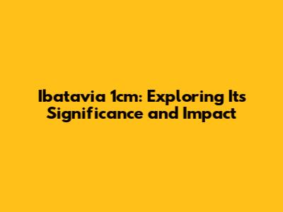 Ibatavia 1cm: Exploring Its Significance and Impact