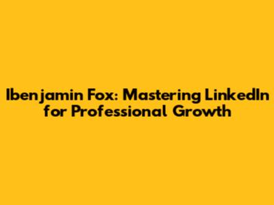 Ibenjamin Fox: Mastering LinkedIn for Professional Growth