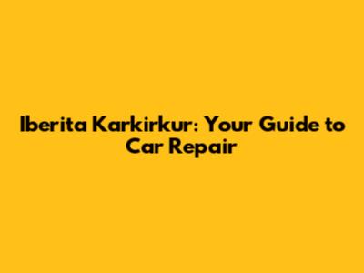 Iberita Karkirkur: Your Guide to Car Repair