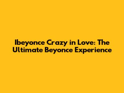 Ibeyonce Crazy in Love: The Ultimate Beyonce Experience