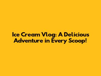 Ice Cream Vlog: A Delicious Adventure in Every Scoop!