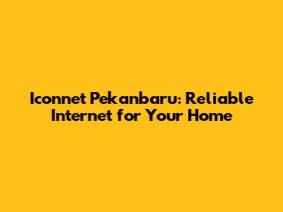 Iconnet Pekanbaru: Reliable Internet for Your Home